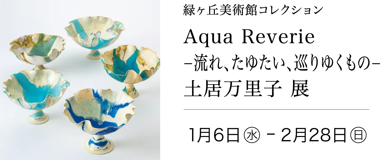 〈緑ヶ丘美術館コレクション〉 Aqua Reverie −流れ、たゆたい、巡りゆくもの− 土居万里子 展 2027年1月6日(水)〜2月28日(日)
