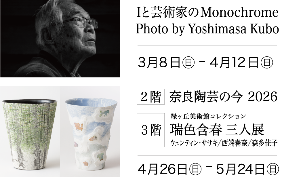 「Iと芸術家のMonochrome」Photo by Yoshimasa Kubo 2026年3月8日(日)〜4月12日(日)／［2階］奈良陶芸の今 2026［3階］緑ヶ丘美術館コレクション「瑞色含春 三人展」ウェンティン・ササキ／西端春奈／森多佳子 2026年4月26日(日)〜5月24日(日)