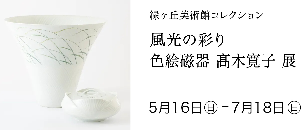 〈緑ヶ丘美術館コレクション〉 風光の彩り 色絵磁器 髙木寛子 展 2027年5月16日(日)〜7月18日(日)