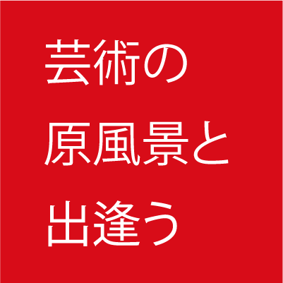 芸術の原風景と出逢う