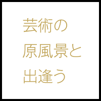 芸術の原風景と出会う