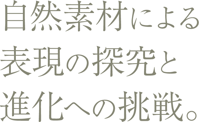 自然素材による表現の探究と進化への挑戦。