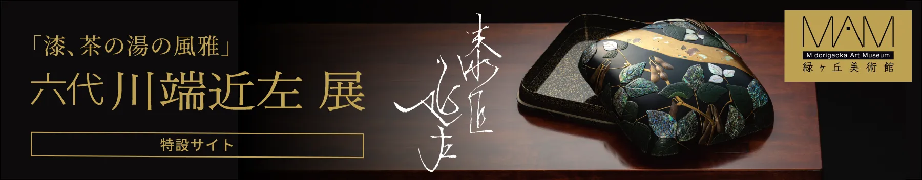 「漆、茶の湯の風雅」六代 川端近左 展［特設サイト］