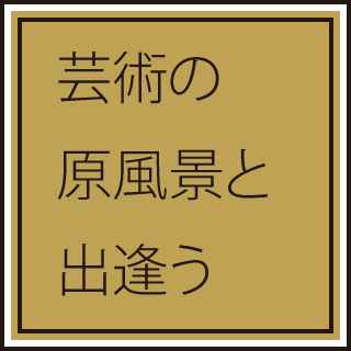 芸術の原風景と出逢う