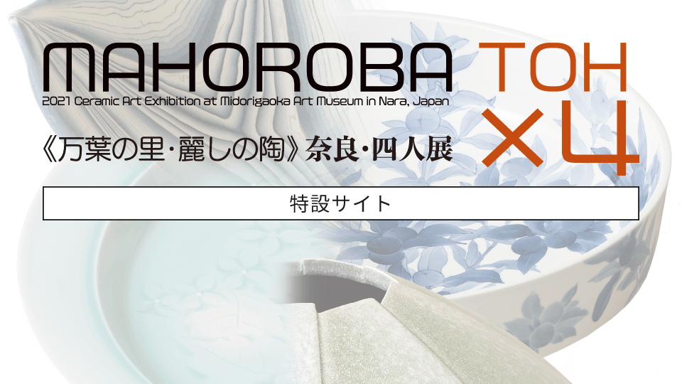 万葉の里・麗しの陶「まほろば陶 奈良・四人展」［特設サイト］