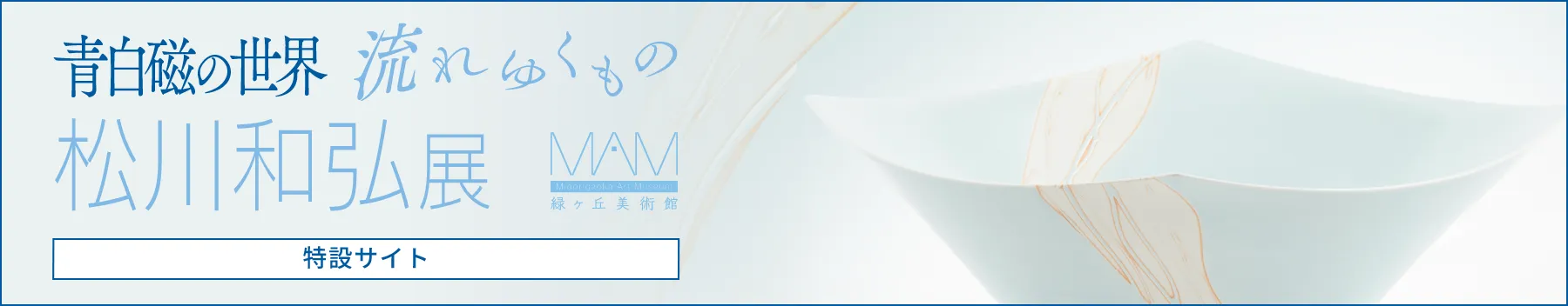 「－流れゆくもの－ 青白磁の世界」松川和弘 展［特設サイト］
