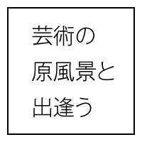 芸術の原風景と出会う