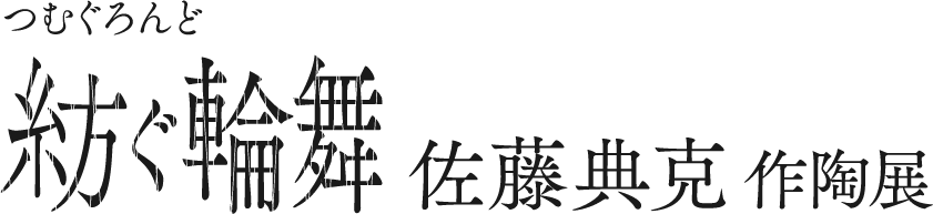 「紡ぐ輪舞」佐藤典克 作陶展
