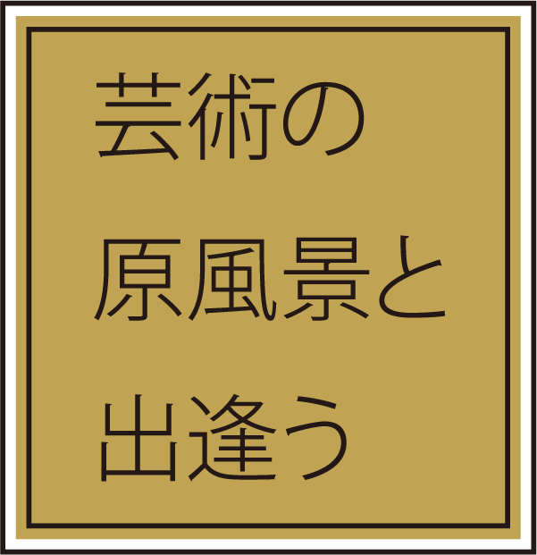 芸術の原風景と出逢う