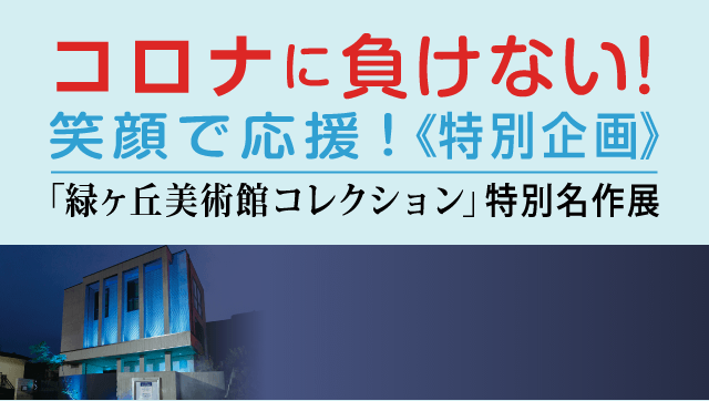 コロナに負けない！笑顔で応援！《特別企画》「緑ヶ丘美術館コレクション“特別名作展”」［特設サイト］