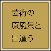 芸術の原風景と出会う