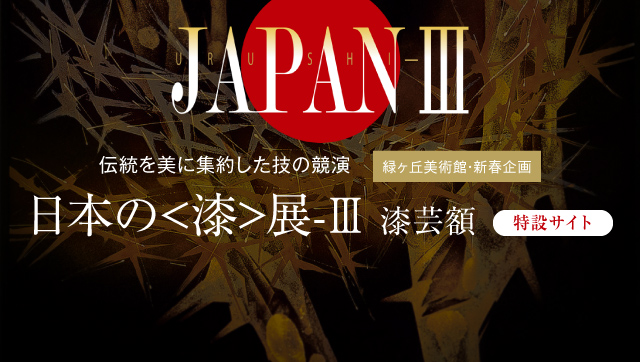 ［緑ヶ丘美術館・新春企画］伝統を美に集約した技の競演「日本の＜漆＞展-Ⅲ 漆芸額」［特設サイト］