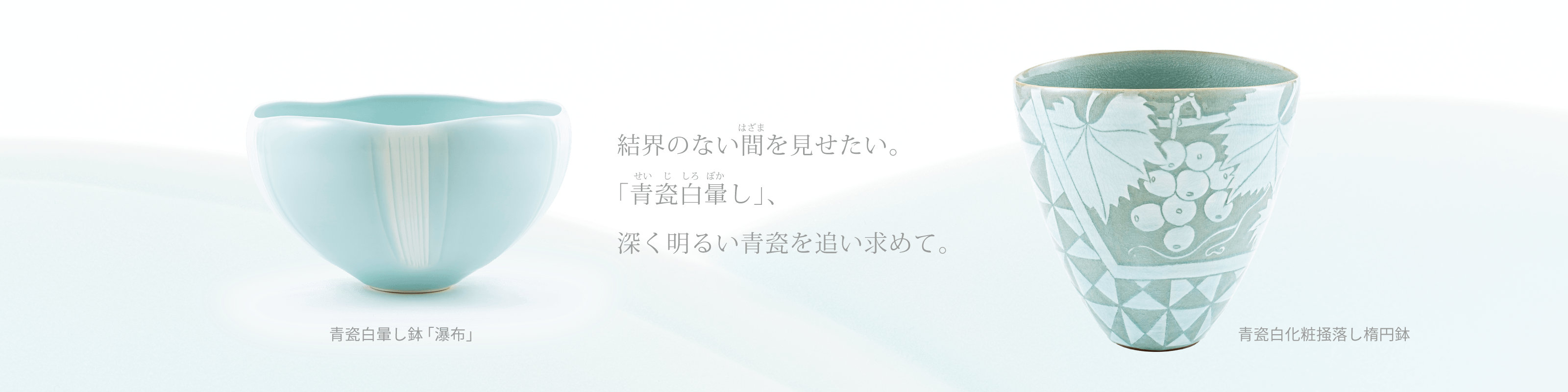 結界のない間を見せたい。「青瓷白暈し」、深く明るい青瓷を追い求めて。