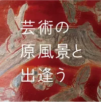 芸術の原風景と出会う